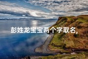 彭姓龙宝宝两个字取名,彭氏龙宝宝，传承吉祥之名