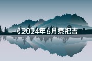 《2024年6月祭祀吉日详览》