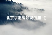 北京求姻缘最灵的庙_《北京男士求姻缘圣地：神秘寺庙见证爱情》