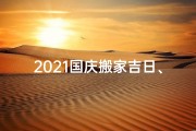 2021国庆搬家吉日、国庆搬厂吉日查询表格下载，助您顺利搬迁