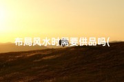 布局风水时需要供品吗(风水好的位置需要)
