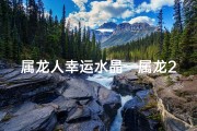 属龙人幸运水晶—属龙2021开运晶石：吉祥守护，财运亨通秘籍
