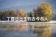 丁酉日出生的古今名人-《丁西日生宝宝，吉祥如意好名字》