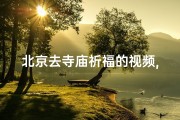 北京去寺庙祈福的视频,北京寺庙祈福之旅：心灵净化之旅