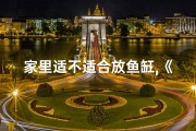 家里适不适合放鱼缸,《家居风水：鱼缸摆放的讲究与禁忌》