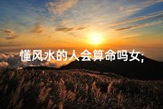 懂风水的人会算命吗女;风水大师揭秘：懂风水的人真的会算命吗？