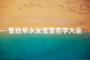 曹姓带水女宝宝名字大全(曹姓带水女宝宝名字大全精选，寓意美好，快来挑选吧)