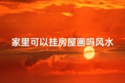 家里可以挂房屋画吗风水,家里可以挂房屋画吗风水讲究