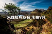 朱姓属虎取名_朱姓9月虎宝宝女孩，吉祥如意的名字揭晓
