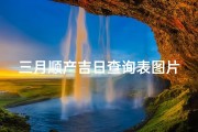 三月顺产吉日查询表图片、《三月顺产吉日查询表：孕育幸福好时光》