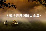 《出行吉日图解大全集：揭秘最佳出行良辰吉日》