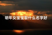 明年女宝宝取什么名字好(2025年新生女宝宝，寓意美好小名大盘点)