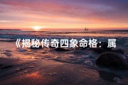《揭秘传奇四象命格：属性奥秘大解析》