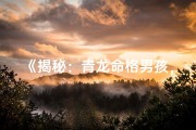 《揭秘：青龙命格男孩，命运何其神秘》