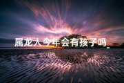 属龙人今年会有孩子吗_属龙未来子女多，幸福家庭乐融融