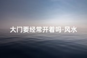 大门要经常开着吗-风水大门需常开？揭秘家居运势之道