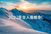 2022年生人是啥命(2022年生肖运势：揭秘新生代命格之谜)