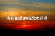 寺庙能盖房吗风水好吗;寺庙选址：能盖房且风水佳？