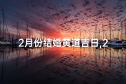 2月份结婚黄道吉日,2月良辰吉日，喜结连理佳期