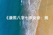 《康熙八字七杀女命：揭秘命运之谜》