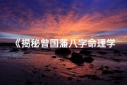 《揭秘曾国藩八字命理学精髓：第一讲精要解析》