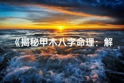 《揭秘甲木八字命理：解读人生运势奥秘》