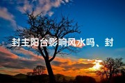 封主阳台影响风水吗、封主阳台影响风水？揭秘家居风水之谜