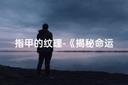 指甲的纹理-《揭秘命运：指甲纹路吉凶图鉴大全》
