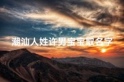 潮汕人姓许男宝宝取名字、潮汕人姓许男宝宝取名字怎么取