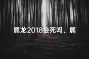 属龙2018会死吗、属龙2018：生死之谜，命运何在？