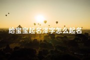 给宝宝起名泽字怎么起名(宝宝取名以泽字好听的)