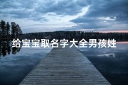 给宝宝取名字大全男孩姓吴;《精选吴姓男孩宝宝名字大全，寓意美好》