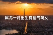 属龙一月出生有福气吗女孩命运,属龙一月出生的女孩福气指数揭秘