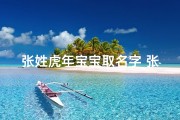 张姓虎年宝宝取名字_张姓虎年宝宝，寓意吉祥的名字揭晓