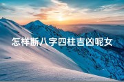 怎样断八字四柱吉凶呢女生_四柱八字断命五大技巧