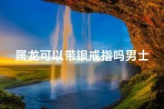 属龙可以带银戒指吗男士,属龙人能带银饰品吗