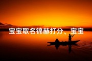 宝宝取名锦赫打分、宝宝取名锦赫，寓意非凡，评分揭晓