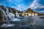 2024工厂开工黄道吉日,2024工厂开工大吉，黄道吉日启航盛典