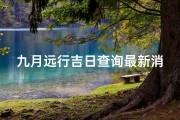九月远行吉日查询最新消息、《九月远行吉日查询最新动态揭晓》
