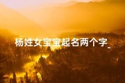 杨姓女宝宝起名两个字_杨姓女宝宝惊艳亮相，名字两字闪耀全场