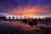 给宝宝起名三个字好听(好听的女孩名字三个字牛宝宝适用)