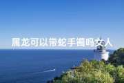 属龙可以带蛇手镯吗女人,属龙的可以带蛇手链