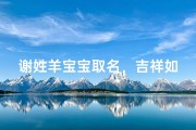 谢姓羊宝宝取名，吉祥如意好寓意的名字推荐