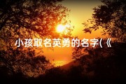 小孩取名英勇的名字(《英勇宝宝：传承勇敢精神，寓意非凡的名字》)