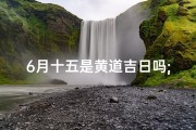 6月十五是黄道吉日吗;6月十五黄道吉日：宜嫁娶，好运连连