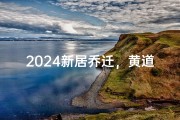 2024新居乔迁，黄道吉日盛典