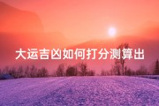 大运吉凶如何打分测算出来;大运推算表