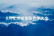 8月生虎宝宝取名字大全(农历8月女宝宝名字大全文雅气质的名字推荐)