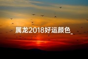 属龙2018好运颜色_属龙2018好运颜色揭秘：红黄绿三色助你一臂之力