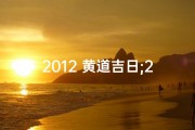 2012 黄道吉日;2012黄道吉日：吉祥时刻，好运连连